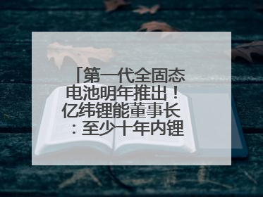第一代全固态电池明年推出！亿纬锂能董事长：至少十年内锂电池仍是主流